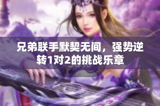 兄弟联手默契无间，强势逆转1对2的挑战乐章