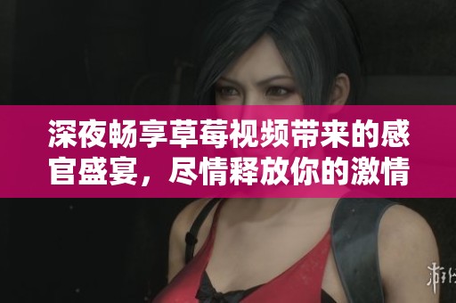 深夜畅享草莓视频带来的感官盛宴，尽情释放你的激情
