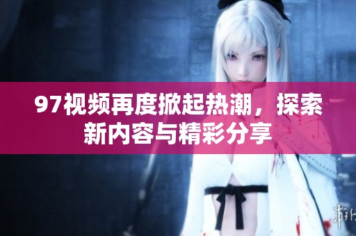 97视频再度掀起热潮，探索新内容与精彩分享