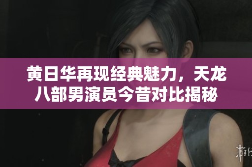 黄日华再现经典魅力，天龙八部男演员今昔对比揭秘