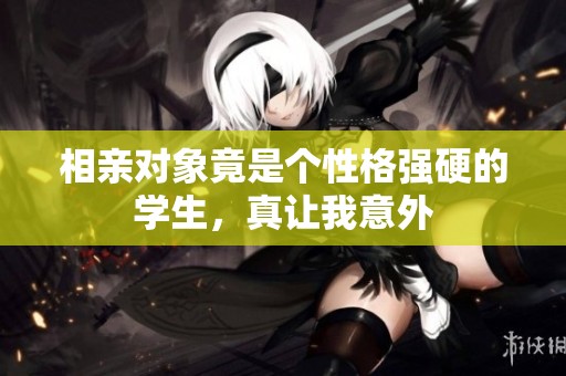 相亲对象竟是个性格强硬的学生，真让我意外