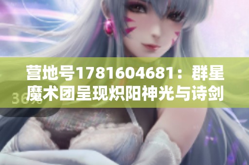 营地号1781604681：群星魔术团呈现炽阳神光与诗剑行精彩盛演