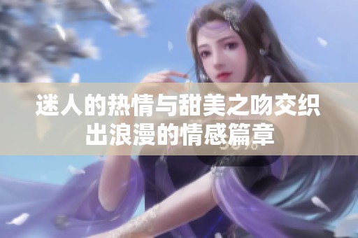 迷人的热情与甜美之吻交织出浪漫的情感篇章