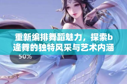 重新编排舞蹈魅力，探索b逄舞的独特风采与艺术内涵