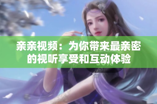 亲亲视频：为你带来最亲密的视听享受和互动体验