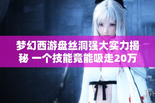 梦幻西游盘丝洞强大实力揭秘 一个技能竟能吸走20万气