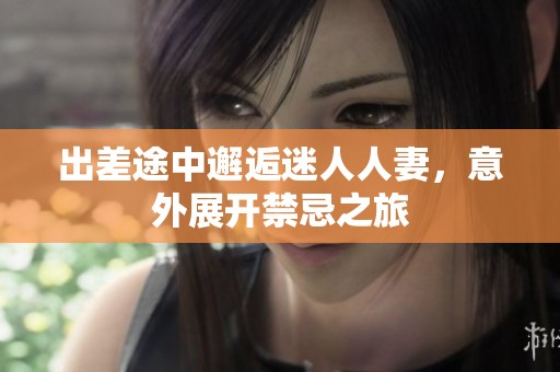 出差途中邂逅迷人人妻，意外展开禁忌之旅