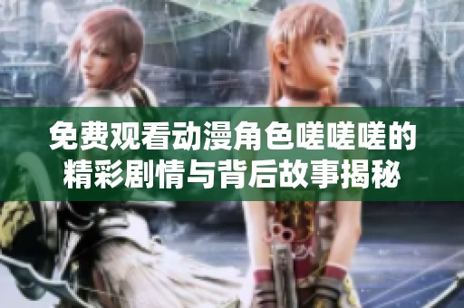 免费观看动漫角色嗟嗟嗟的精彩剧情与背后故事揭秘