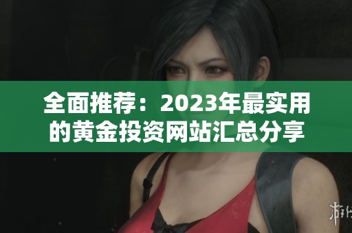 全面推荐：2023年最实用的黄金投资网站汇总分享