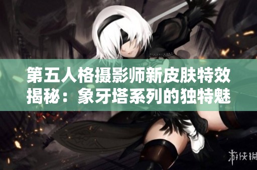 第五人格摄影师新皮肤特效揭秘：象牙塔系列的独特魅力展现