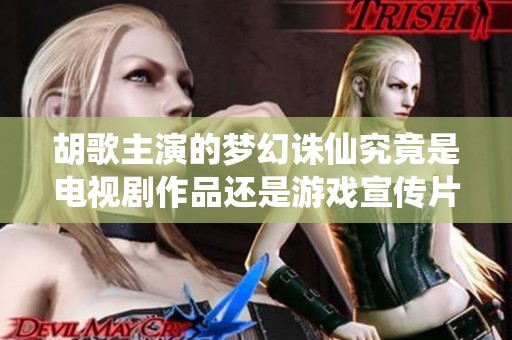 胡歌主演的梦幻诛仙究竟是电视剧作品还是游戏宣传片揭秘