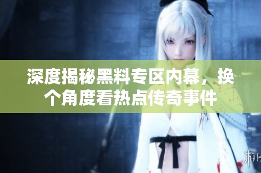 深度揭秘黑料专区内幕，换个角度看热点传奇事件