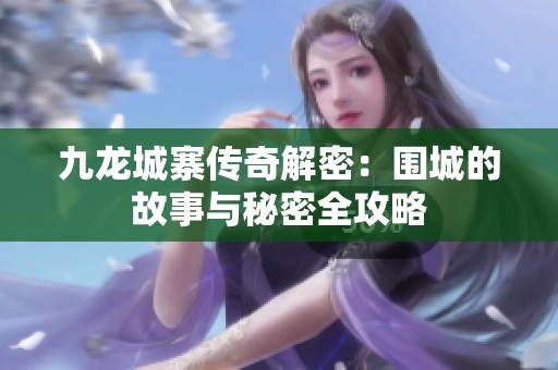 九龙城寨传奇解密：围城的故事与秘密全攻略