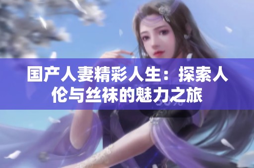 国产人妻精彩人生：探索人伦与丝袜的魅力之旅