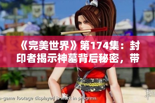 《完美世界》第174集：封印者揭示神墓背后秘密，带你探索新书精彩内容