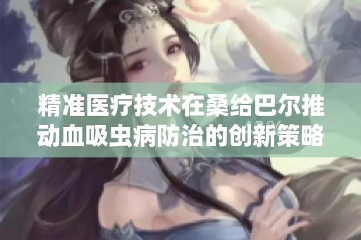 精准医疗技术在桑给巴尔推动血吸虫病防治的创新策略