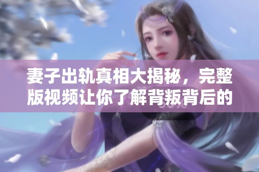 妻子出轨真相大揭秘，完整版视频让你了解背叛背后的故事