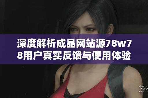 深度解析成品网站源78w78用户真实反馈与使用体验