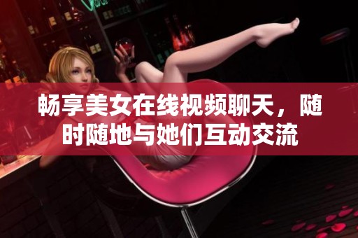 畅享美女在线视频聊天，随时随地与她们互动交流