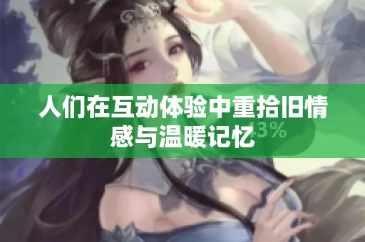 人们在互动体验中重拾旧情感与温暖记忆