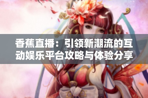 香蕉直播：引领新潮流的互动娱乐平台攻略与体验分享