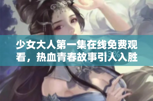 少女大人第一集在线免费观看，热血青春故事引人入胜