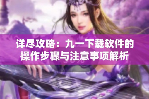 详尽攻略：九一下载软件的操作步骤与注意事项解析