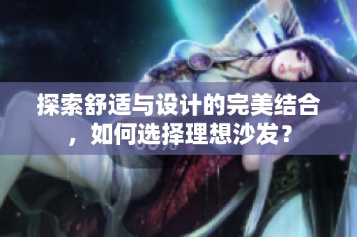 探索舒适与设计的完美结合，如何选择理想沙发？