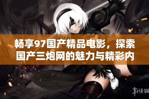 畅享97国产精品电影，探索国产三炮网的魅力与精彩内容