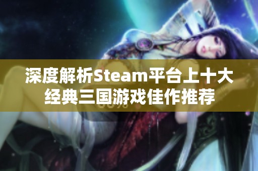 深度解析Steam平台上十大经典三国游戏佳作推荐