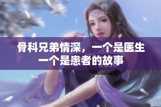 骨科兄弟情深，一个是医生一个是患者的故事