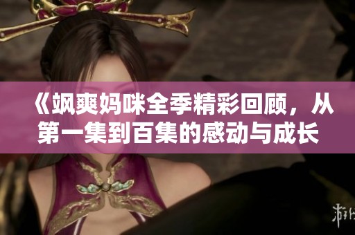《飒爽妈咪全季精彩回顾，从第一集到百集的感动与成长》