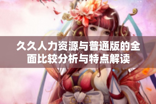 久久人力资源与普通版的全面比较分析与特点解读