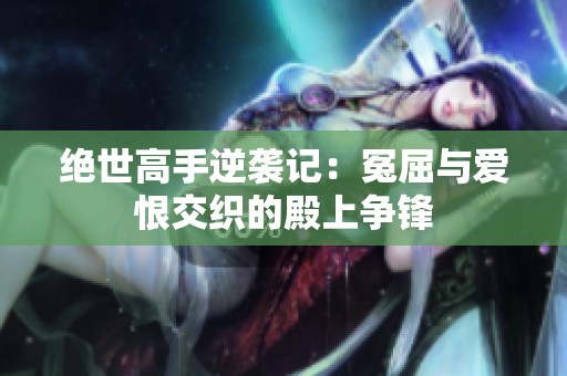 绝世高手逆袭记：冤屈与爱恨交织的殿上争锋