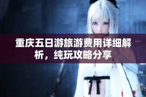 重庆五日游旅游费用详细解析，纯玩攻略分享