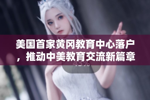 美国首家黄冈教育中心落户，推动中美教育交流新篇章