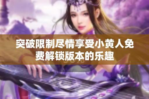 突破限制尽情享受小黄人免费解锁版本的乐趣