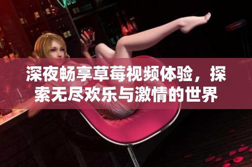 深夜畅享草莓视频体验，探索无尽欢乐与激情的世界