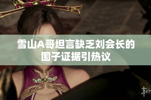 雪山A哥坦言缺乏刘会长的围子证据引热议