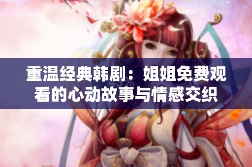 重温经典韩剧：姐姐免费观看的心动故事与情感交织
