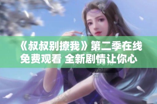 《叔叔别撩我》第二季在线免费观看 全新剧情让你心动不已