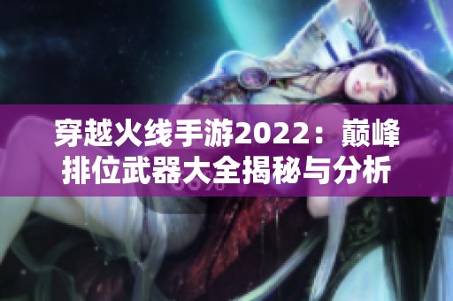 穿越火线手游2022：巅峰排位武器大全揭秘与分析