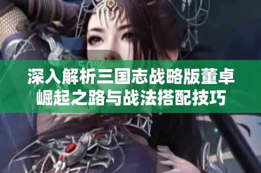 深入解析三国志战略版董卓崛起之路与战法搭配技巧