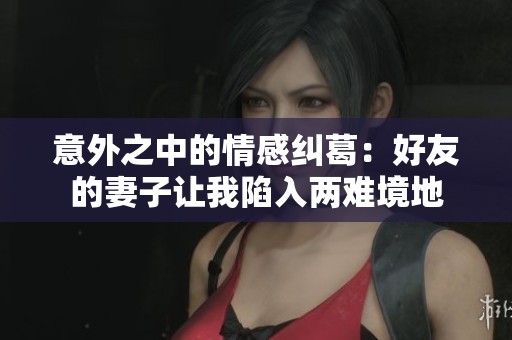 意外之中的情感纠葛：好友的妻子让我陷入两难境地