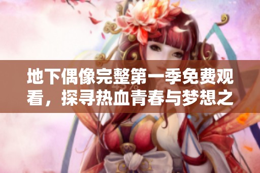 地下偶像完整第一季免费观看，探寻热血青春与梦想之路
