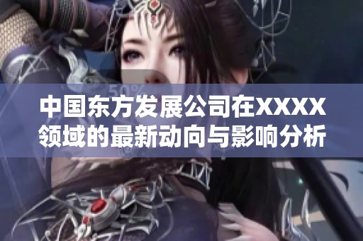 中国东方发展公司在XXXX领域的最新动向与影响分析