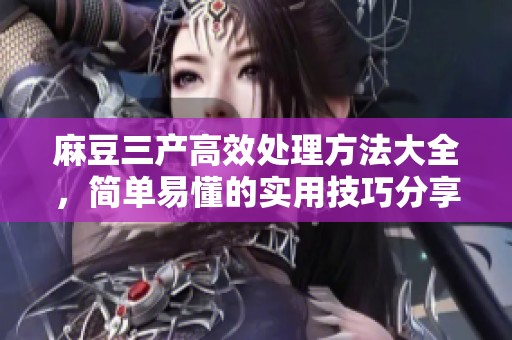 麻豆三产高效处理方法大全，简单易懂的实用技巧分享