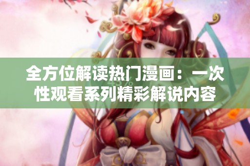 全方位解读热门漫画：一次性观看系列精彩解说内容