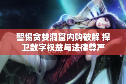 警惕贪婪洞窟内购破解 捍卫数字权益与法律尊严