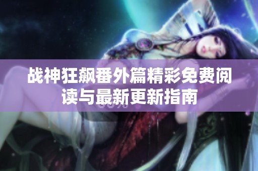 战神狂飙番外篇精彩免费阅读与最新更新指南